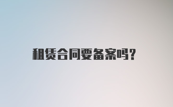 租赁合同要备案吗?