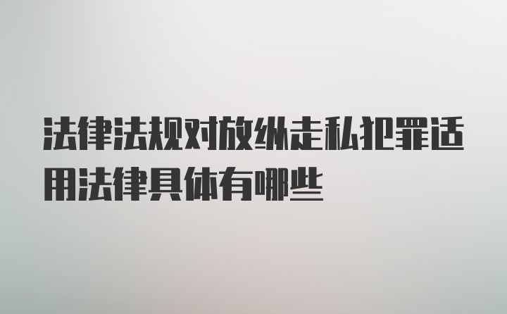 法律法规对放纵走私犯罪适用法律具体有哪些