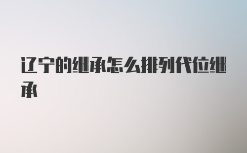 辽宁的继承怎么排列代位继承