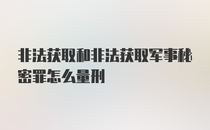 非法获取和非法获取军事秘密罪怎么量刑