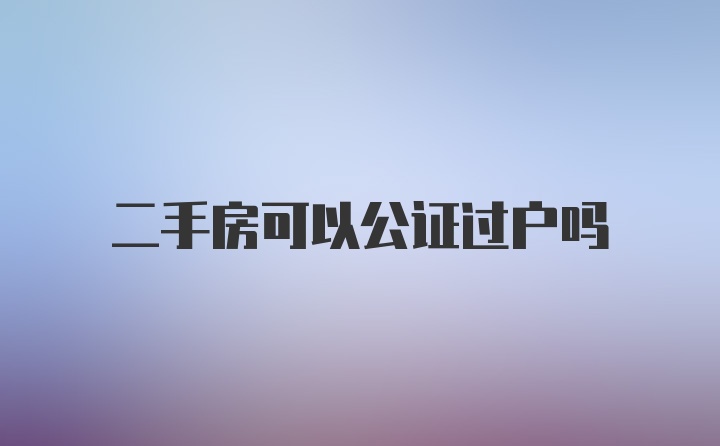 二手房可以公证过户吗