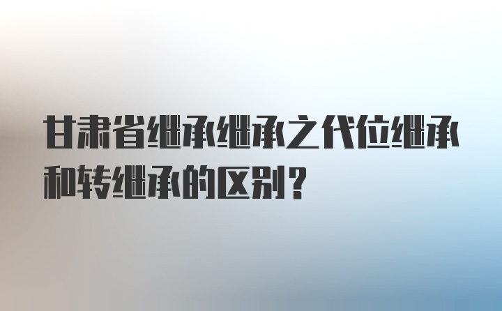 甘肃省继承继承之代位继承和转继承的区别?