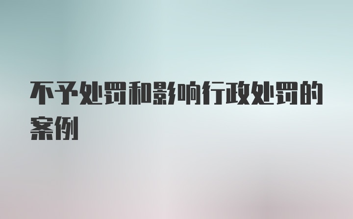 不予处罚和影响行政处罚的案例