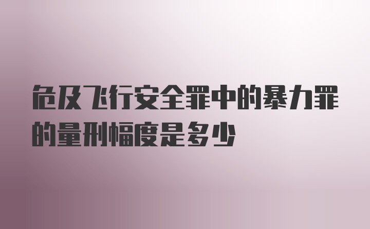 危及飞行安全罪中的暴力罪的量刑幅度是多少