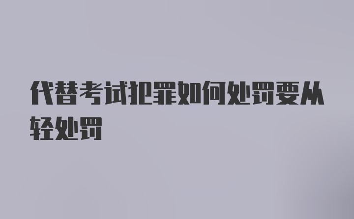 代替考试犯罪如何处罚要从轻处罚