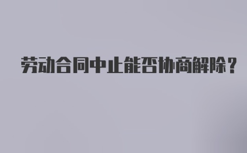 劳动合同中止能否协商解除？