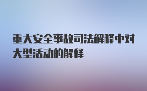 重大安全事故司法解释中对大型活动的解释