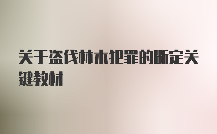 关于盗伐林木犯罪的断定关键教材