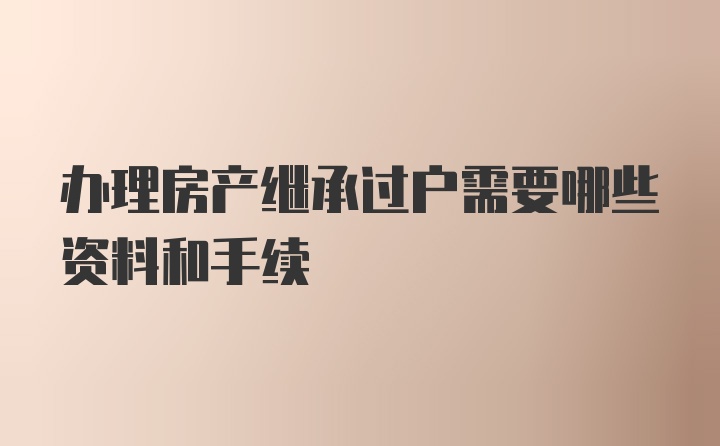 办理房产继承过户需要哪些资料和手续