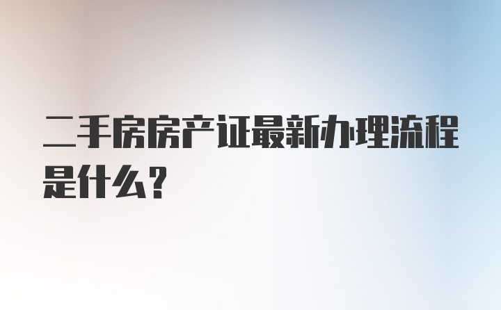 二手房房产证最新办理流程是什么？