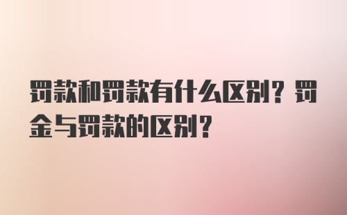 罚款和罚款有什么区别？罚金与罚款的区别？