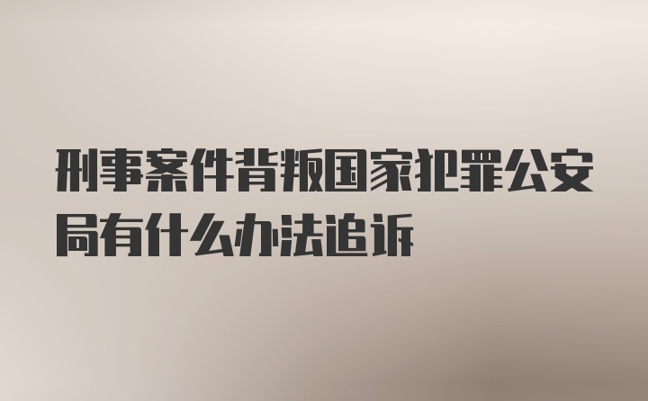 刑事案件背叛国家犯罪公安局有什么办法追诉