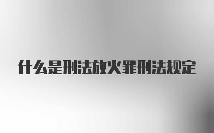 什么是刑法放火罪刑法规定