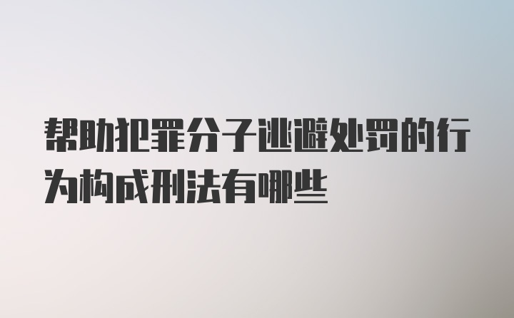 帮助犯罪分子逃避处罚的行为构成刑法有哪些