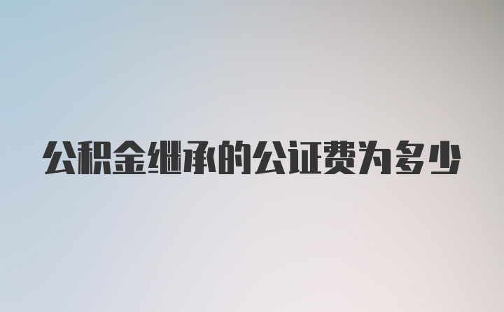 公积金继承的公证费为多少