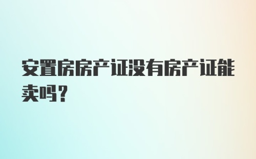 安置房房产证没有房产证能卖吗？