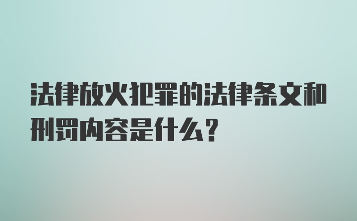 法律放火犯罪的法律条文和刑罚内容是什么？