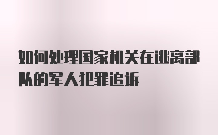 如何处理国家机关在逃离部队的军人犯罪追诉