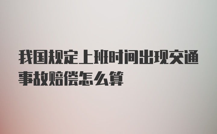 我国规定上班时间出现交通事故赔偿怎么算