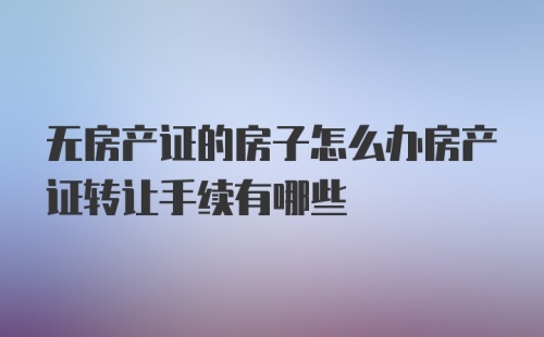 无房产证的房子怎么办房产证转让手续有哪些