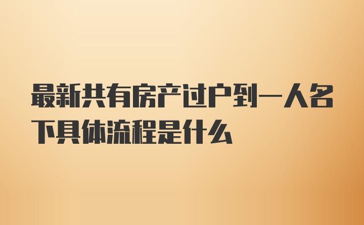 最新共有房产过户到一人名下具体流程是什么