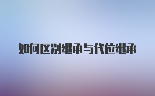 如何区别继承与代位继承