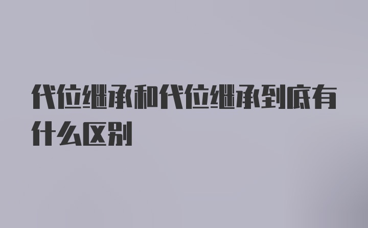 代位继承和代位继承到底有什么区别