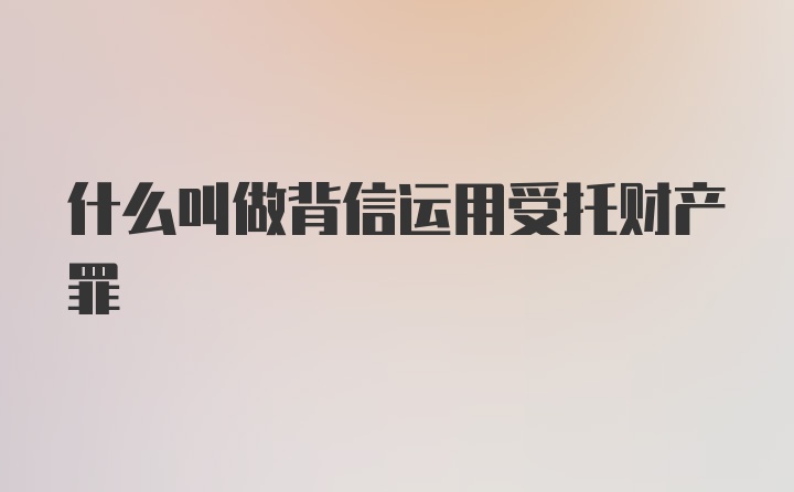 什么叫做背信运用受托财产罪