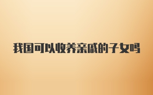 我国可以收养亲戚的子女吗