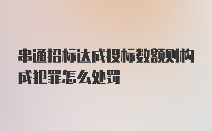 串通招标达成投标数额则构成犯罪怎么处罚