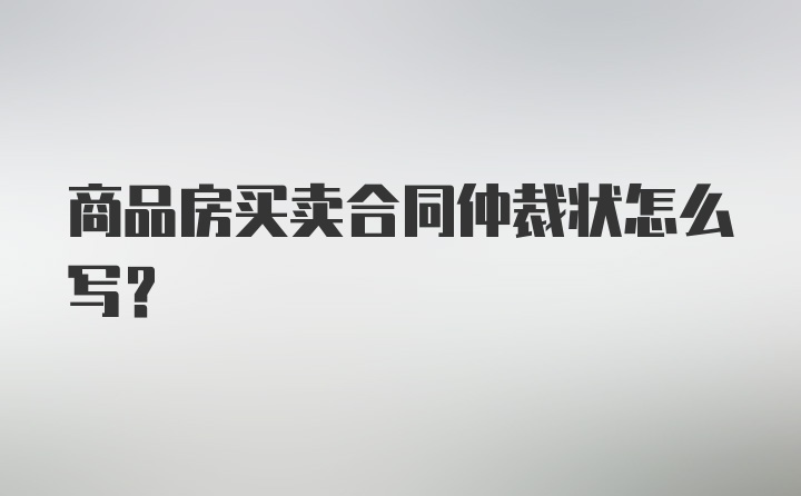 商品房买卖合同仲裁状怎么写？