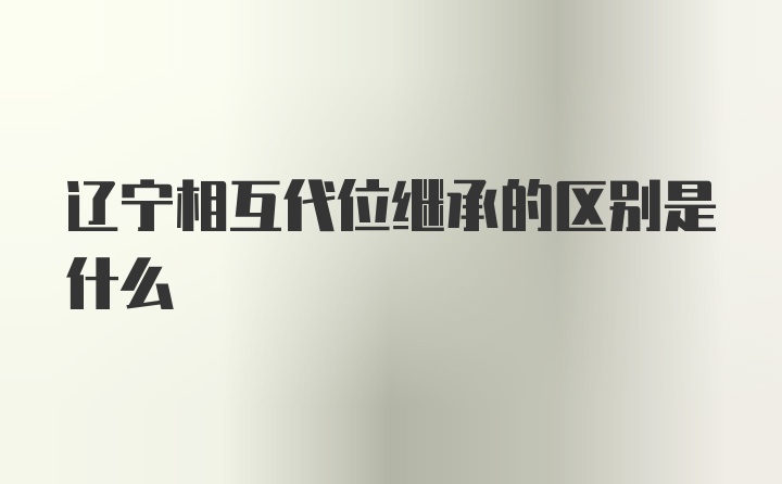 辽宁相互代位继承的区别是什么