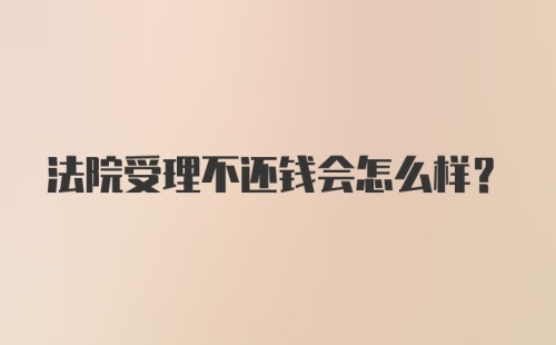 法院受理不还钱会怎么样？