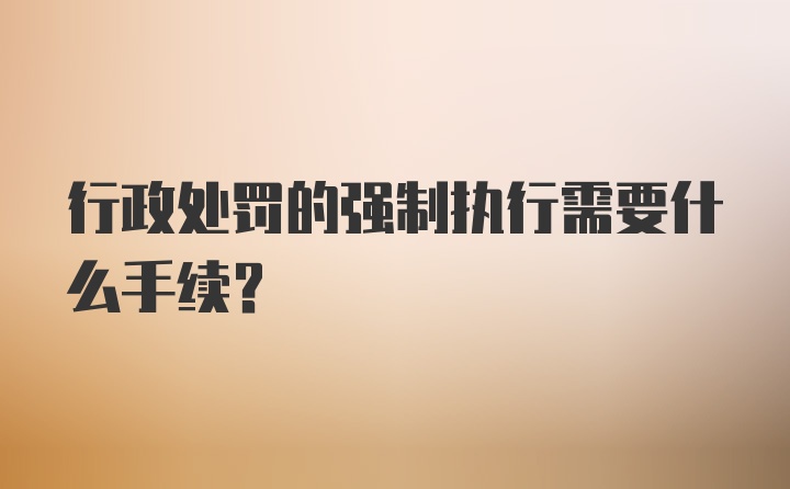 行政处罚的强制执行需要什么手续？