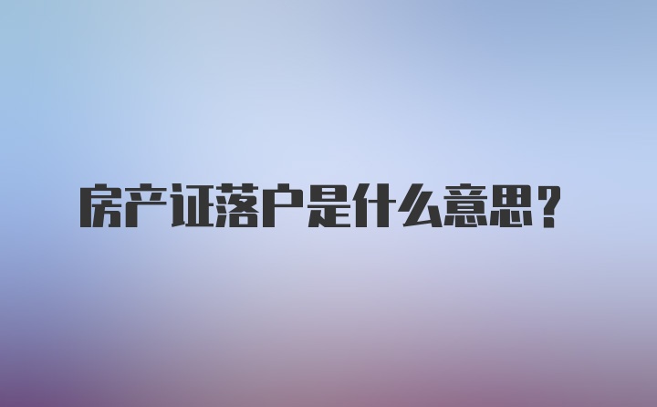 房产证落户是什么意思？