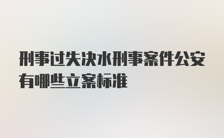 刑事过失决水刑事案件公安有哪些立案标准