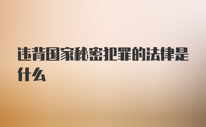 违背国家秘密犯罪的法律是什么