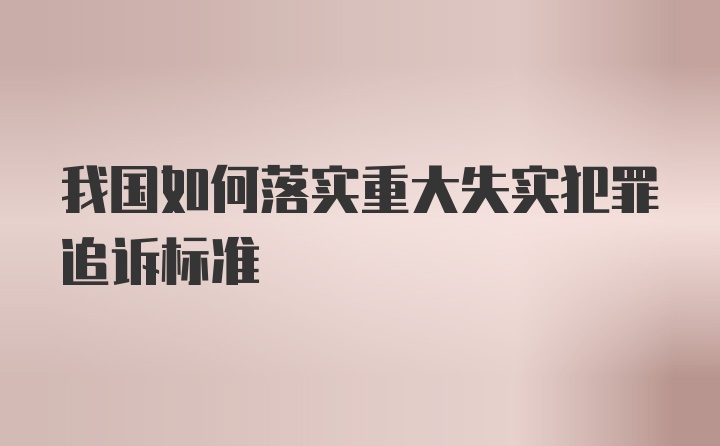 我国如何落实重大失实犯罪追诉标准