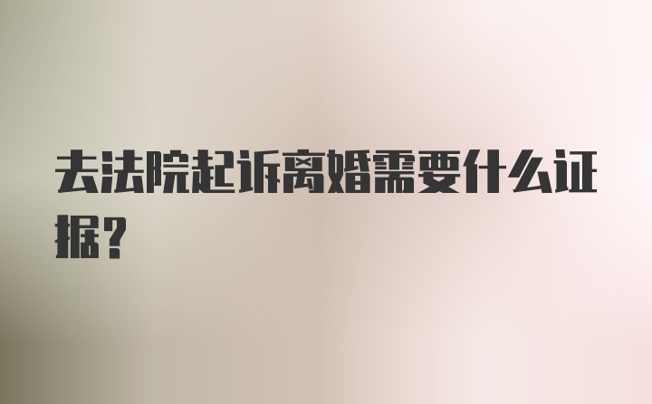 去法院起诉离婚需要什么证据？