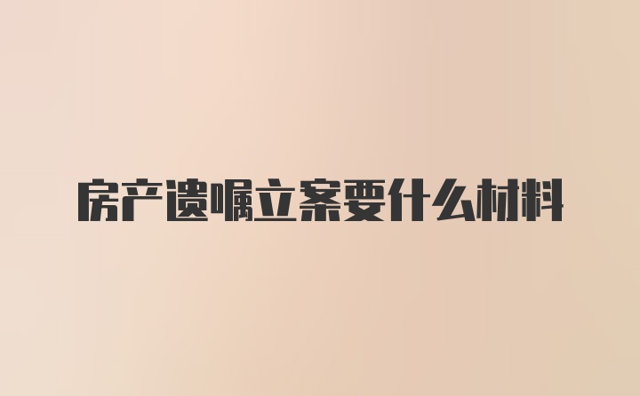 房产遗嘱立案要什么材料