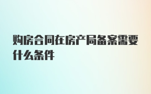 购房合同在房产局备案需要什么条件