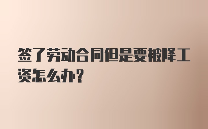 签了劳动合同但是要被降工资怎么办？