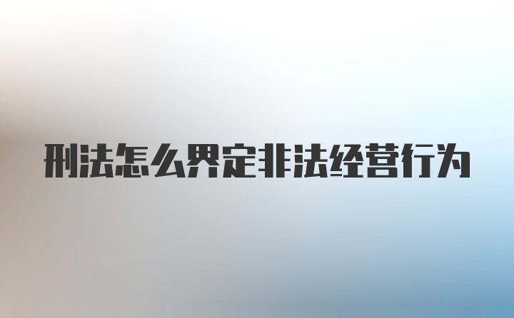 刑法怎么界定非法经营行为