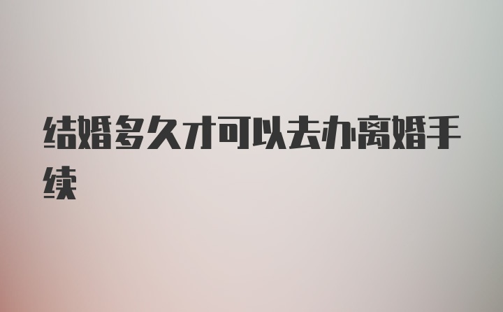 结婚多久才可以去办离婚手续