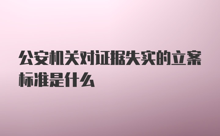 公安机关对证据失实的立案标准是什么