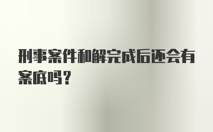 刑事案件和解完成后还会有案底吗？