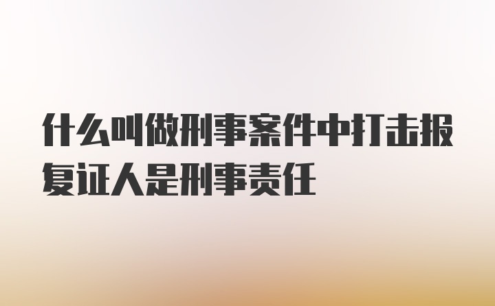 什么叫做刑事案件中打击报复证人是刑事责任