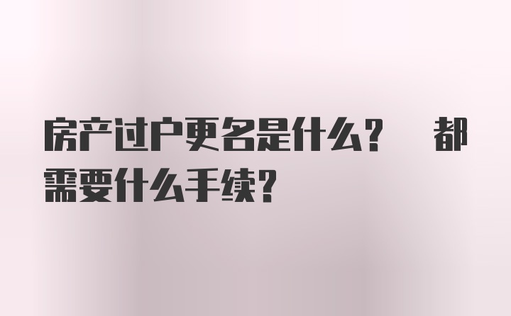 房产过户更名是什么? 都需要什么手续?