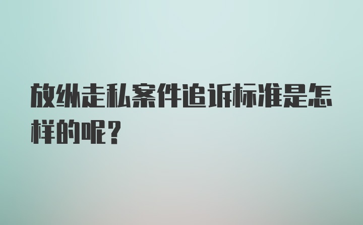 放纵走私案件追诉标准是怎样的呢?