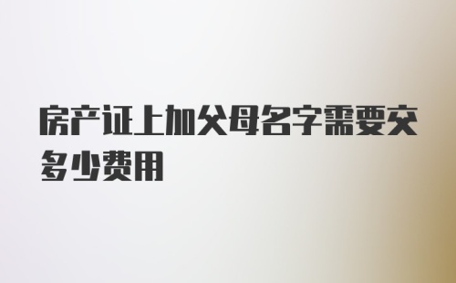 房产证上加父母名字需要交多少费用